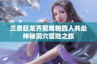 三条巨龙齐聚难釉四人共赴神秘洞穴冒险之旅
