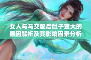 女人与马交配后肚子变大的原因解析及其影响因素分析