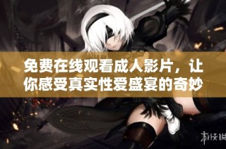 免费在线观看成人影片，让你感受真实性爱盛宴的奇妙体验