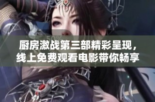厨房激战第三部精彩呈现，线上免费观看电影带你畅享精彩时刻