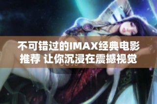 不可错过的IMAX经典电影推荐 让你沉浸在震撼视觉体验之中