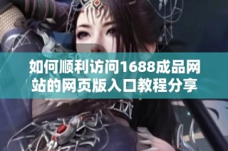 如何顺利访问1688成品网站的网页版入口教程分享