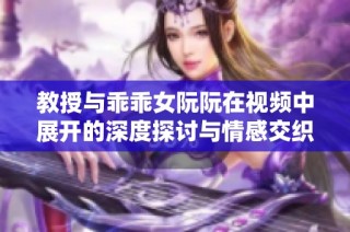 教授与乖乖女阮阮在视频中展开的深度探讨与情感交织