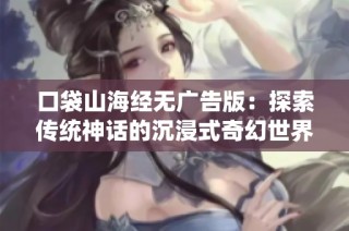 口袋山海经无广告版：探索传统神话的沉浸式奇幻世界