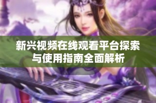 新兴视频在线观看平台探索与使用指南全面解析