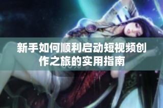 新手如何顺利启动短视频创作之旅的实用指南