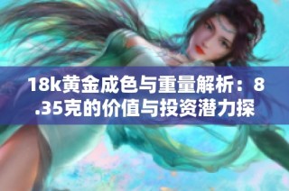 18k黄金成色与重量解析：8.35克的价值与投资潜力探讨