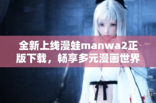 全新上线漫蛙manwa2正版下载，畅享多元漫画世界的精彩内容