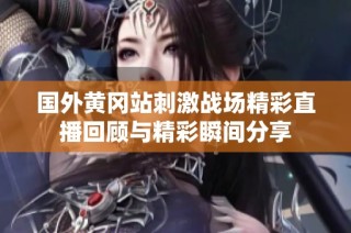 国外黄冈站刺激战场精彩直播回顾与精彩瞬间分享