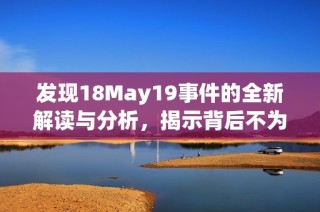 发现18May19事件的全新解读与分析，揭示背后不为人知的故事与影响