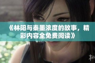 《林阳与秦墨浓度的故事，精彩内容全免费阅读》