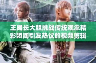 王局长大胆挑战传统观念精彩瞬间引发热议的视频剪辑分享