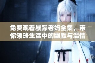 免费观看暴躁老妈全集，带你领略生活中的幽默与温情