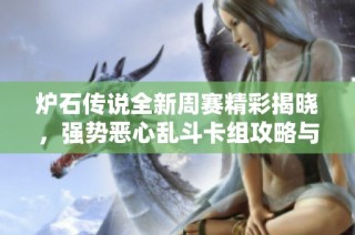 炉石传说全新周赛精彩揭晓，强势恶心乱斗卡组攻略与卡包赢取方法解析