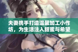 夫妻携手打造温馨加工小作坊，为生活注入甜蜜与希望