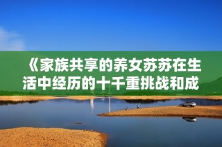 《家族共享的养女苏苏在生活中经历的十千重挑战和成长故事》