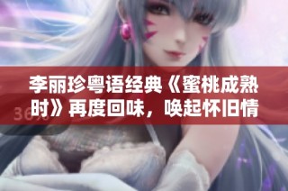 李丽珍粤语经典《蜜桃成熟时》再度回味，唤起怀旧情怀