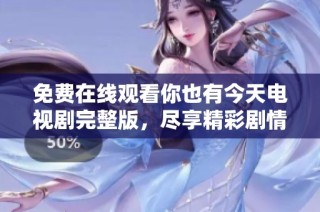 免费在线观看你也有今天电视剧完整版，尽享精彩剧情与感人瞬间