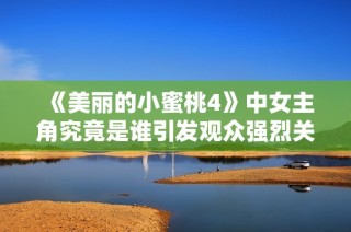 《美丽的小蜜桃4》中女主角究竟是谁引发观众强烈关注与热议