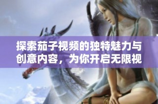 探索茄子视频的独特魅力与创意内容，为你开启无限视听之旅