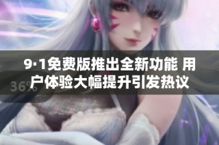 9·1免费版推出全新功能 用户体验大幅提升引发热议