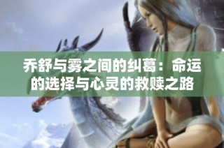 乔舒与雾之间的纠葛：命运的选择与心灵的救赎之路