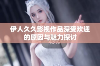 伊人久久影视作品深受欢迎的原因与魅力探讨
