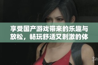 享受国产游戏带来的乐趣与放松，畅玩舒适又刺激的体验之选