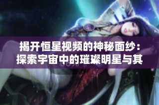 揭开恒星视频的神秘面纱：探索宇宙中的璀璨明星与其秘密
