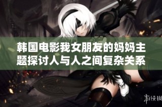 韩国电影我女朋友的妈妈主题探讨人与人之间复杂关系的感人故事