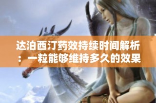 达泊西汀药效持续时间解析：一粒能够维持多久的效果呢
