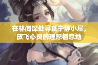 在林间深处寻觅宁静小屋，放飞心灵的理想栖息地