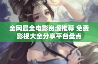 全网最全电影资源推荐 免费影视大全分享平台盘点