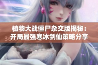 植物大战僵尸杂交版揭秘：开局最强寒冰剑仙策略分享
