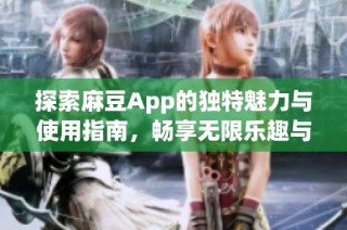 探索麻豆App的独特魅力与使用指南，畅享无限乐趣与精彩内容