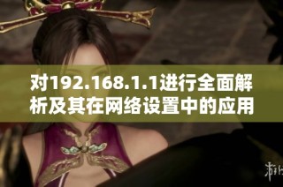 对192.168.1.1进行全面解析及其在网络设置中的应用技术分享