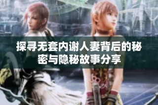 探寻无套内谢人妻背后的秘密与隐秘故事分享