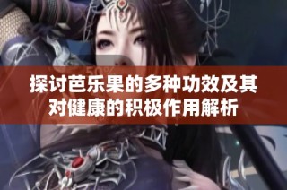 探讨芭乐果的多种功效及其对健康的积极作用解析