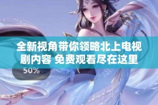 全新视角带你领略北上电视剧内容 免费观看尽在这里