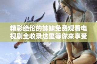 精彩绝伦的妹妹免费观看电视剧全收录这里等你来享受