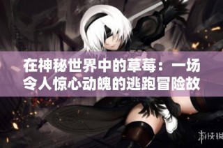 在神秘世界中的草莓：一场令人惊心动魄的逃跑冒险故事