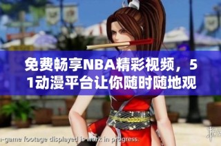免费畅享NBA精彩视频，51动漫平台让你随时随地观看篮球盛宴