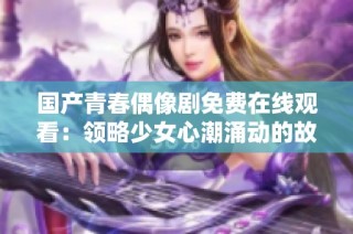 国产青春偶像剧免费在线观看：领略少女心潮涌动的故事与梦想