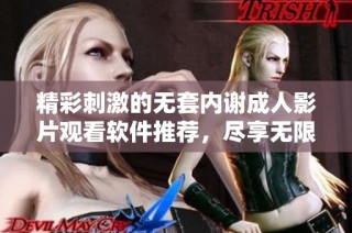 精彩刺激的无套内谢成人影片观看软件推荐，尽享无限乐趣与激情体验