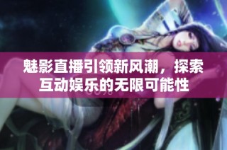魅影直播引领新风潮，探索互动娱乐的无限可能性