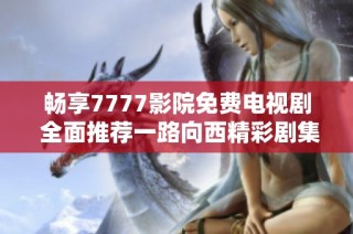 畅享7777影院免费电视剧 全面推荐一路向西精彩剧集