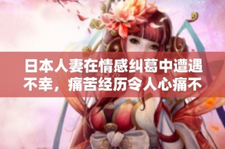日本人妻在情感纠葛中遭遇不幸，痛苦经历令人心痛不已