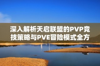 深入解析天启联盟的PVP竞技策略与PVE冒险模式全方位玩法技巧