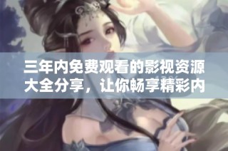 三年内免费观看的影视资源大全分享，让你畅享精彩内容