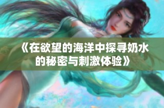 《在欲望的海洋中探寻奶水的秘密与刺激体验》